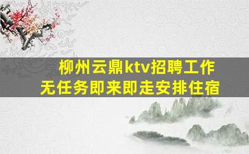 柳州云鼎ktv招聘工作无任务即来即走安排住宿